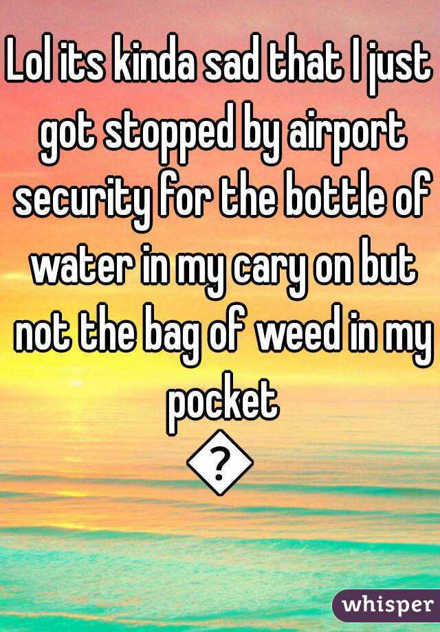 Lol its kinda sad that I just got stopped by airport security for the bottle of water in my cary on but not the bag of weed in my pocket
😂
