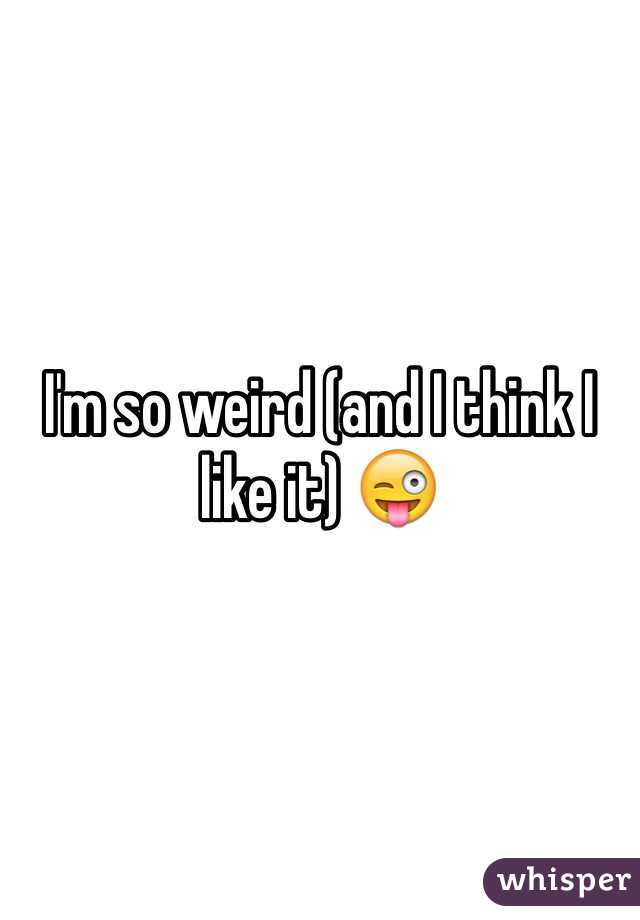 I'm so weird (and I think I like it) 😜