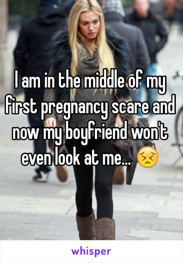 I am in the middle of my first pregnancy scare and now my boyfriend won't even look at me... 😣