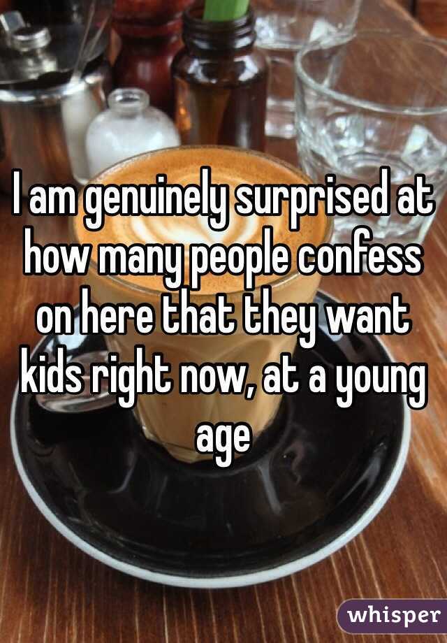 I am genuinely surprised at how many people confess on here that they want kids right now, at a young age