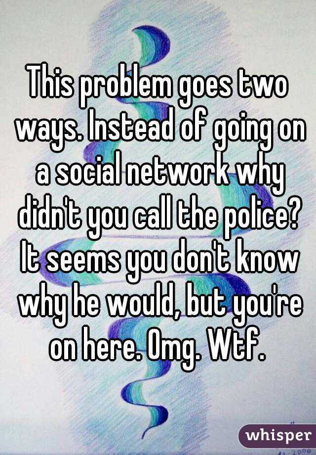 This problem goes two ways. Instead of going on a social network why didn't you call the police? It seems you don't know why he would, but you're on here. Omg. Wtf. 