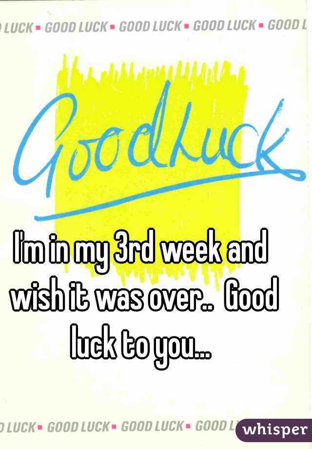 I'm in my 3rd week and wish it was over..  Good luck to you... 