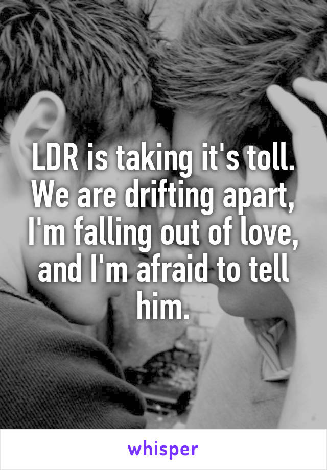 LDR is taking it's toll. We are drifting apart, I'm falling out of love, and I'm afraid to tell him.