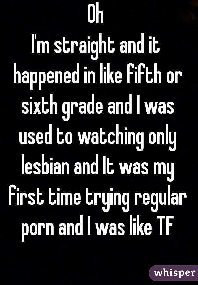 Oh
I'm straight and it happened in like fifth or sixth grade and I was used to watching only lesbian and It was my first time trying regular porn and I was like TF