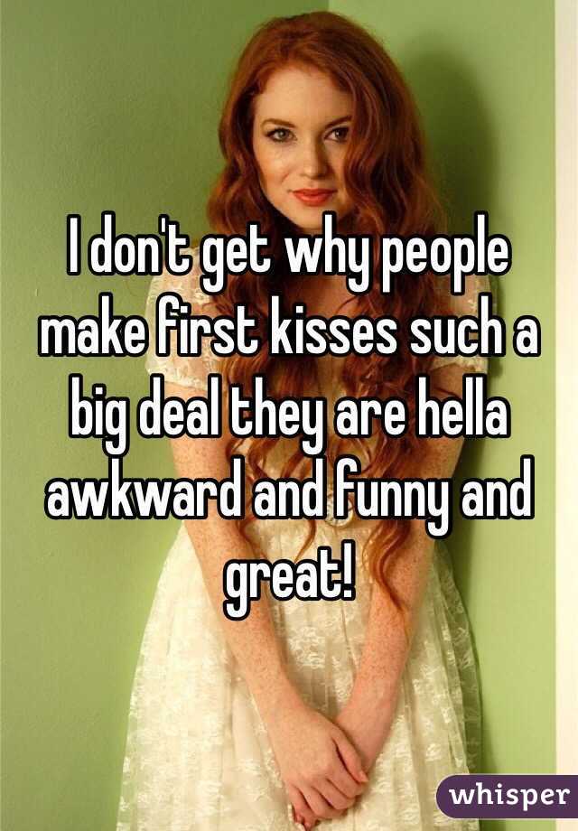 I don't get why people make first kisses such a big deal they are hella awkward and funny and great!
