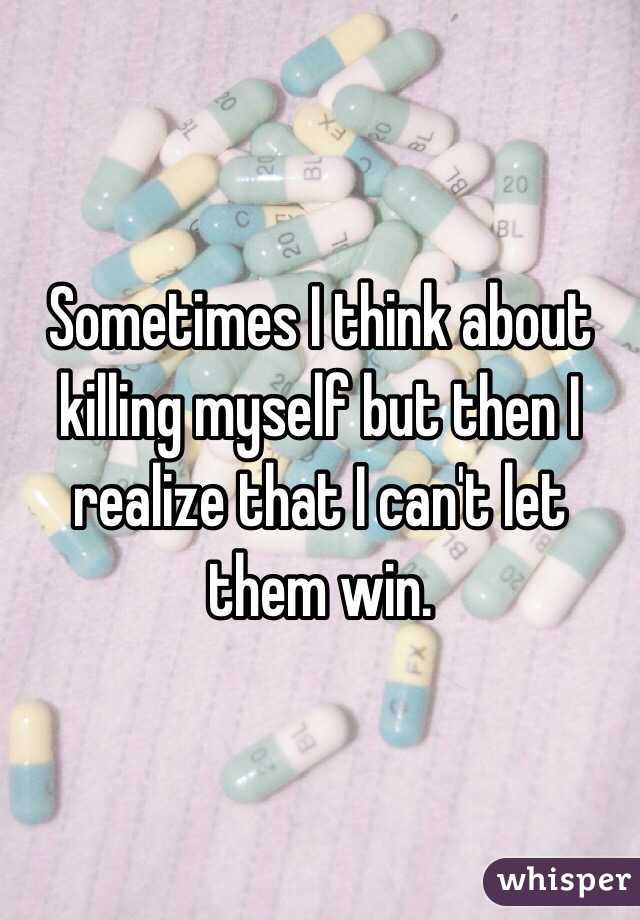 Sometimes I think about killing myself but then I realize that I can't let them win.