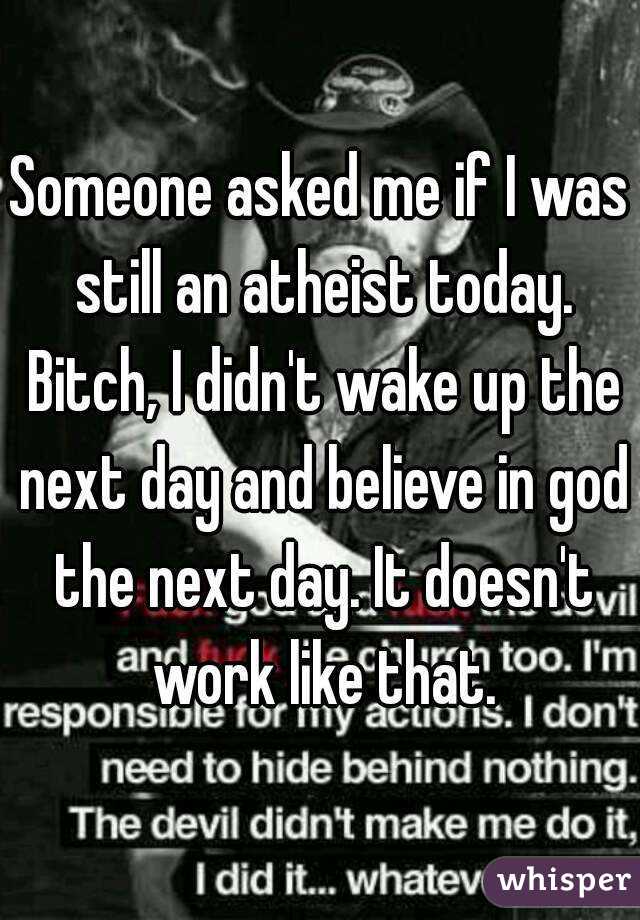 Someone asked me if I was still an atheist today. Bitch, I didn't wake up the next day and believe in god the next day. It doesn't work like that.