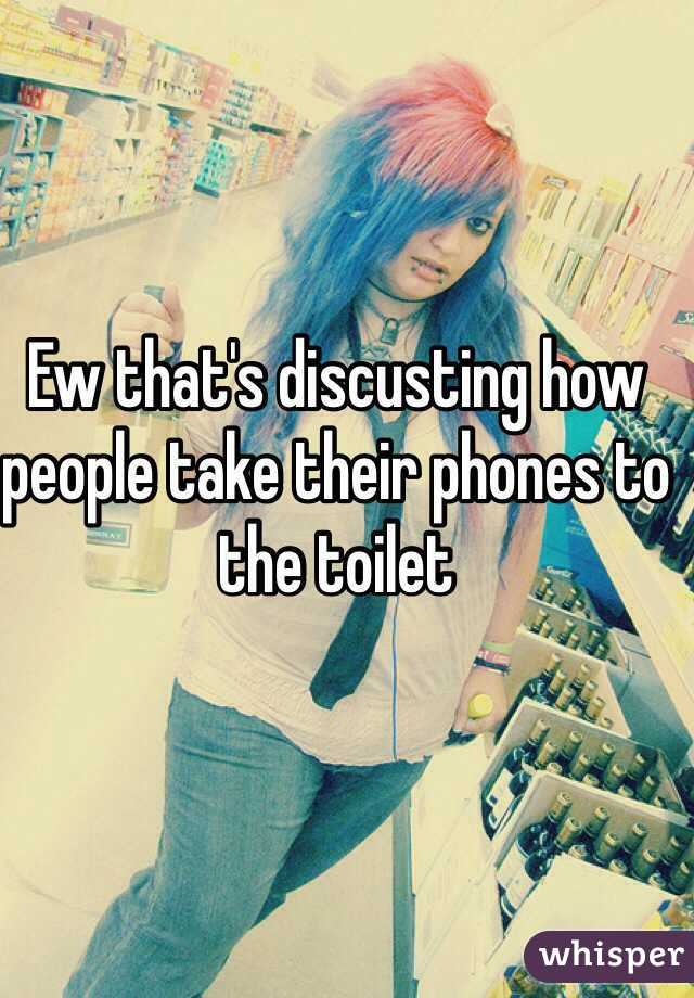 Ew that's discusting how people take their phones to the toilet 