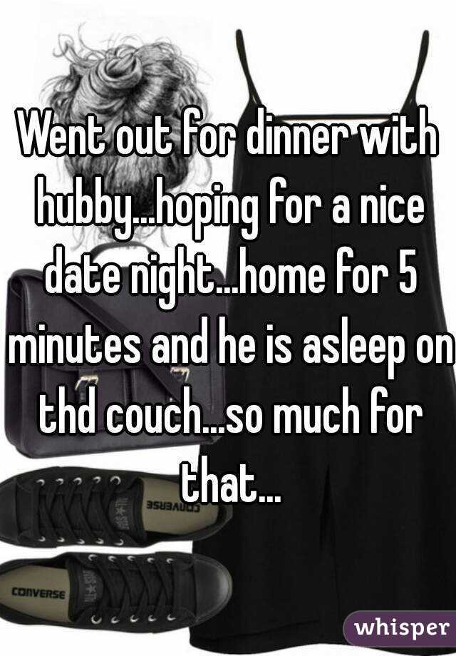 Went out for dinner with hubby...hoping for a nice date night...home for 5 minutes and he is asleep on thd couch...so much for that...