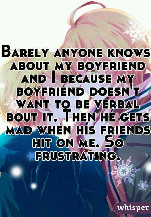 Barely anyone knows about my boyfriend and I because my boyfriend doesn't want to be verbal bout it. Then he gets mad when his friends hit on me. So frustrating.