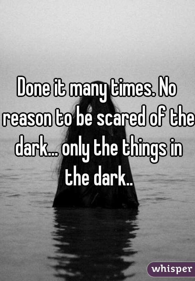 Done it many times. No reason to be scared of the dark... only the things in the dark..
