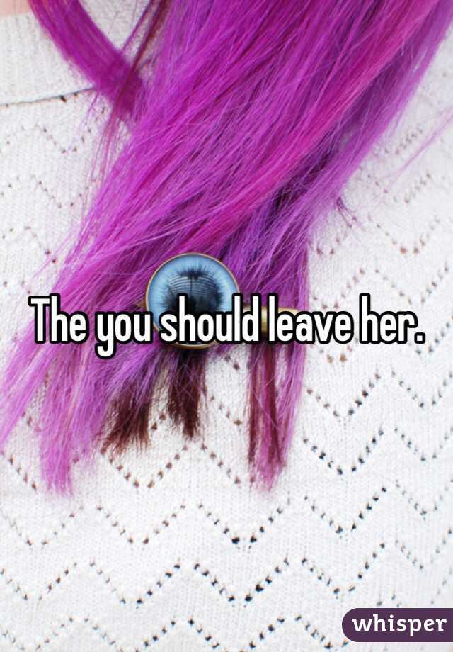 The you should leave her. 