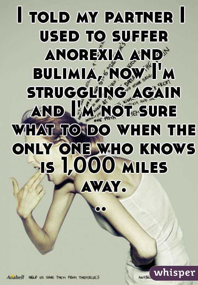 I told my partner I used to suffer anorexia and bulimia, now I'm struggling again and I'm not sure what to do when the only one who knows is 1,000 miles away...