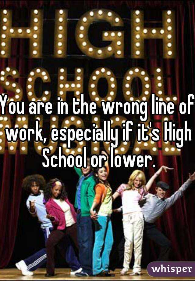 You are in the wrong line of work, especially if it's High School or lower.