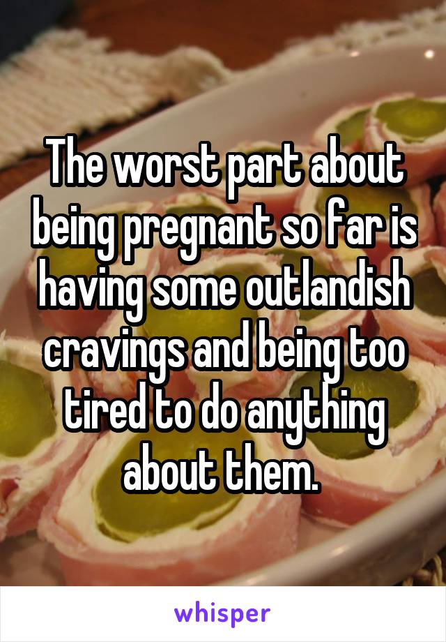 The worst part about being pregnant so far is having some outlandish cravings and being too tired to do anything about them. 