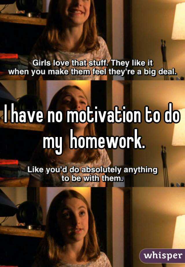 I have no motivation to do my  homework.