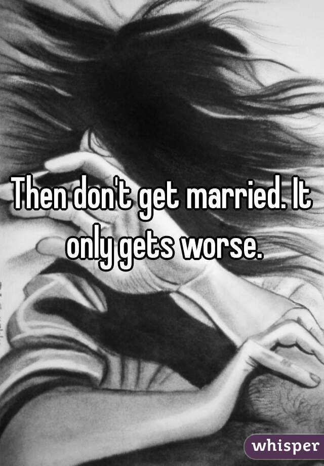 Then don't get married. It only gets worse.