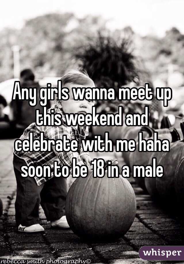 Any girls wanna meet up this weekend and celebrate with me haha soon to be 18 in a male