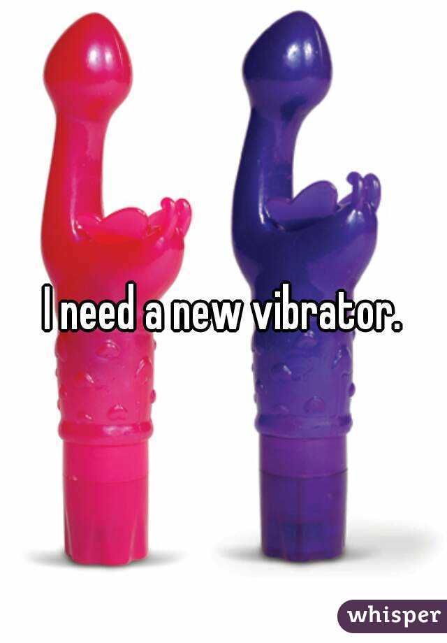 I need a new vibrator.