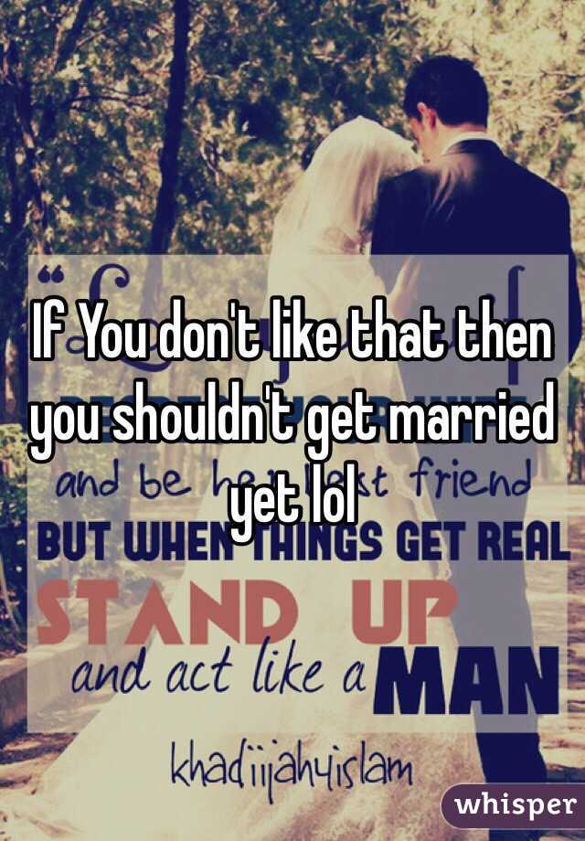 If You don't like that then you shouldn't get married yet lol
