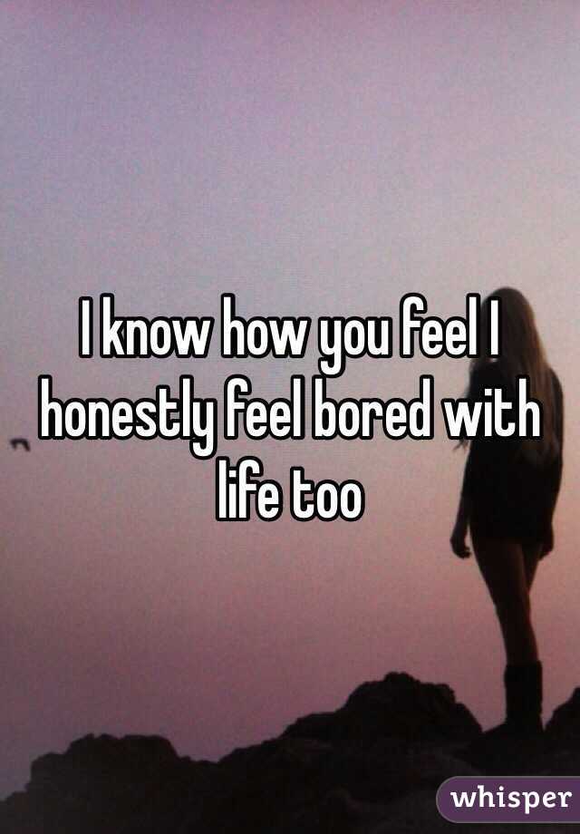 I know how you feel I honestly feel bored with life too