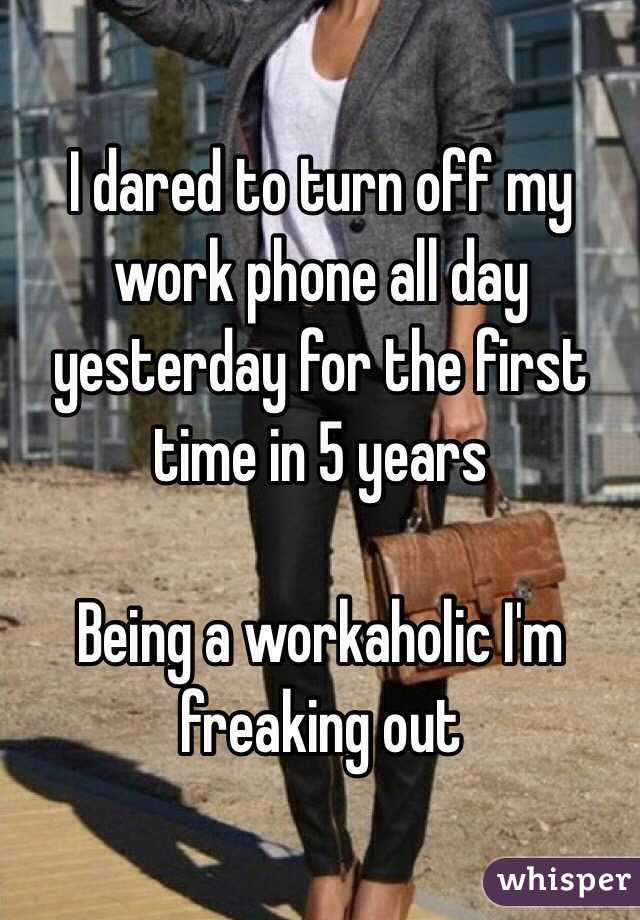 I dared to turn off my work phone all day yesterday for the first time in 5 years 

Being a workaholic I'm freaking out 