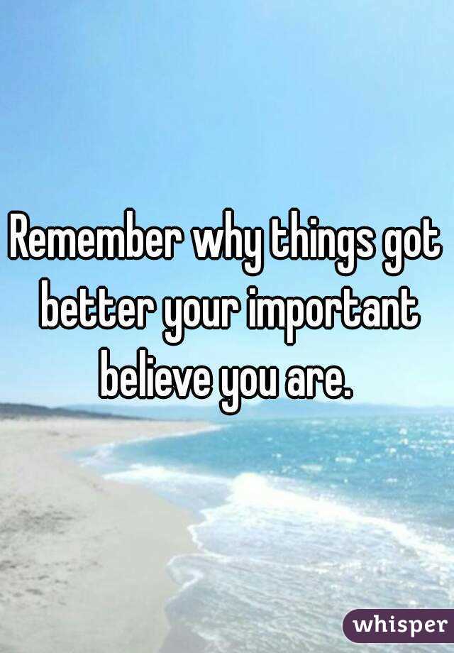 Remember why things got better your important believe you are. 