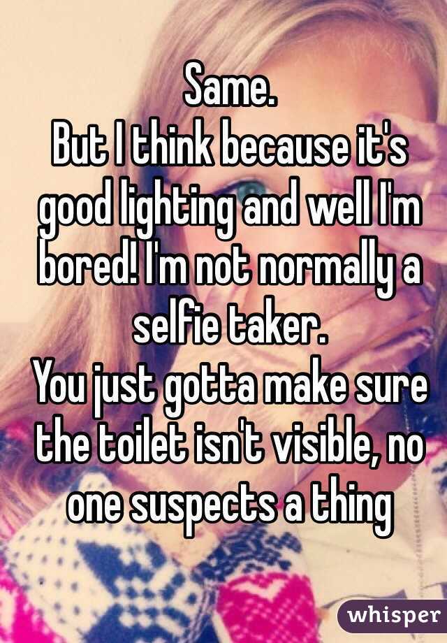 Same. 
But I think because it's good lighting and well I'm bored! I'm not normally a selfie taker. 
You just gotta make sure the toilet isn't visible, no one suspects a thing