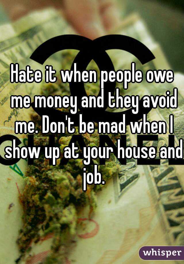 Hate it when people owe me money and they avoid me. Don't be mad when I show up at your house and job.