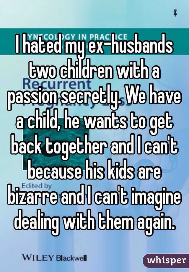 I hated my ex-husbands two children with a passion secretly. We have a child, he wants to get back together and I can't because his kids are bizarre and I can't imagine dealing with them again.