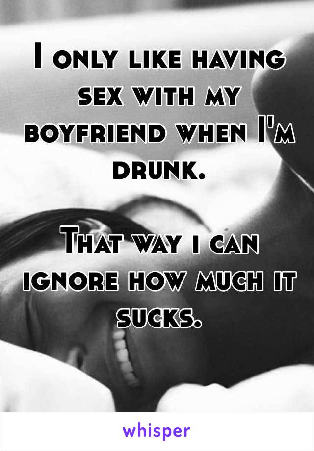 I only like having sex with my boyfriend when I'm drunk. 

That way i can ignore how much it sucks. 