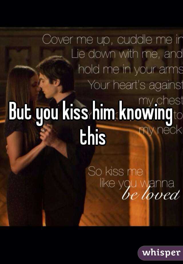 But you kiss him knowing this
