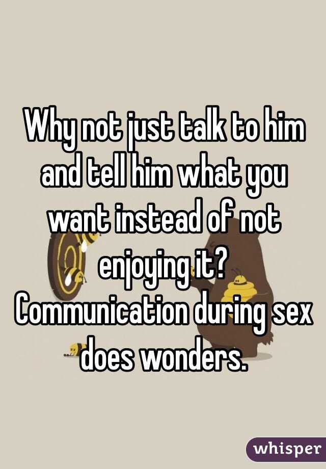 Why not just talk to him and tell him what you want instead of not enjoying it?  Communication during sex does wonders. 