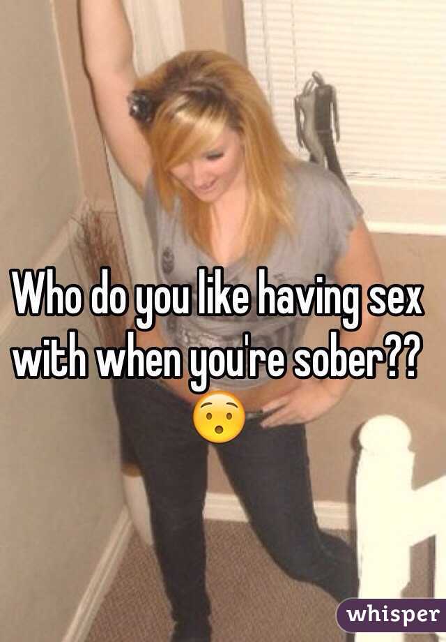 Who do you like having sex with when you're sober?? 😯