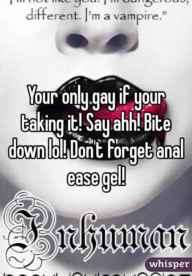 Your only gay if your taking it! Say ahh! Bite down lol! Don't forget anal ease gel! 