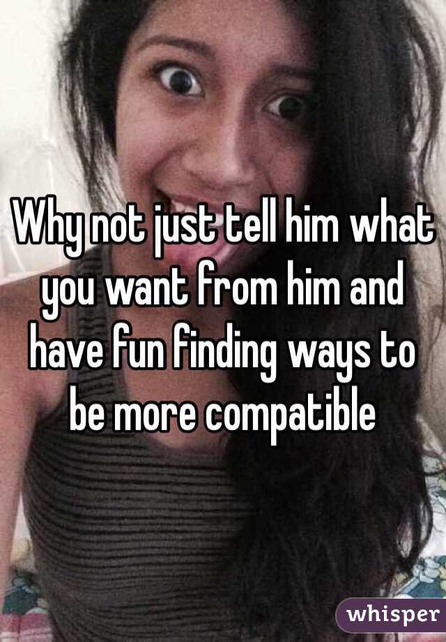 Why not just tell him what you want from him and have fun finding ways to be more compatible