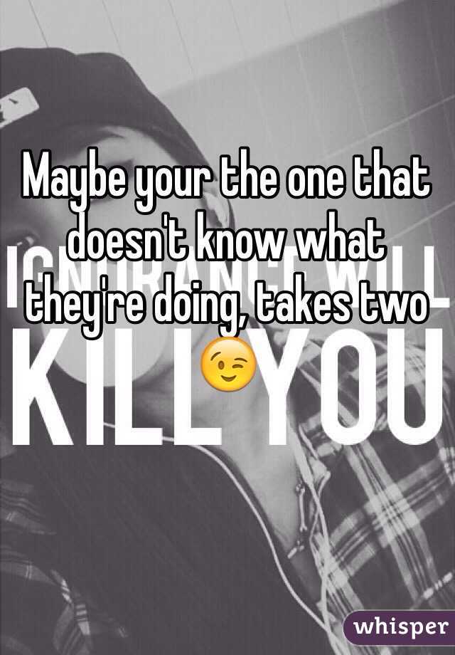 Maybe your the one that doesn't know what they're doing, takes two 😉