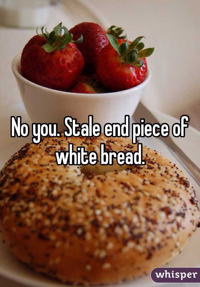 No you. Stale end piece of white bread.