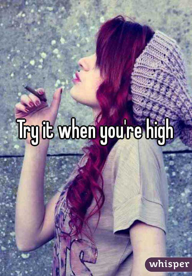 Try it when you're high