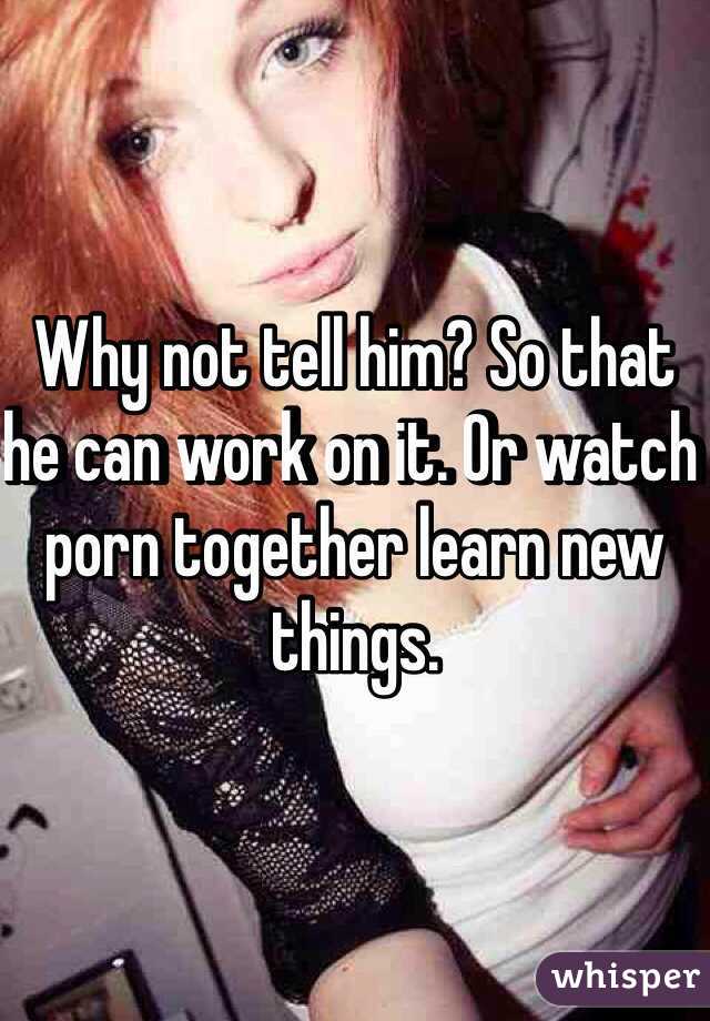 Why not tell him? So that he can work on it. Or watch porn together learn new things. 