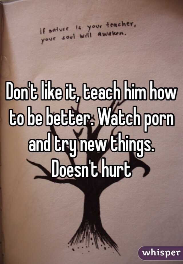 Don't like it, teach him how to be better. Watch porn and try new things. Doesn't hurt