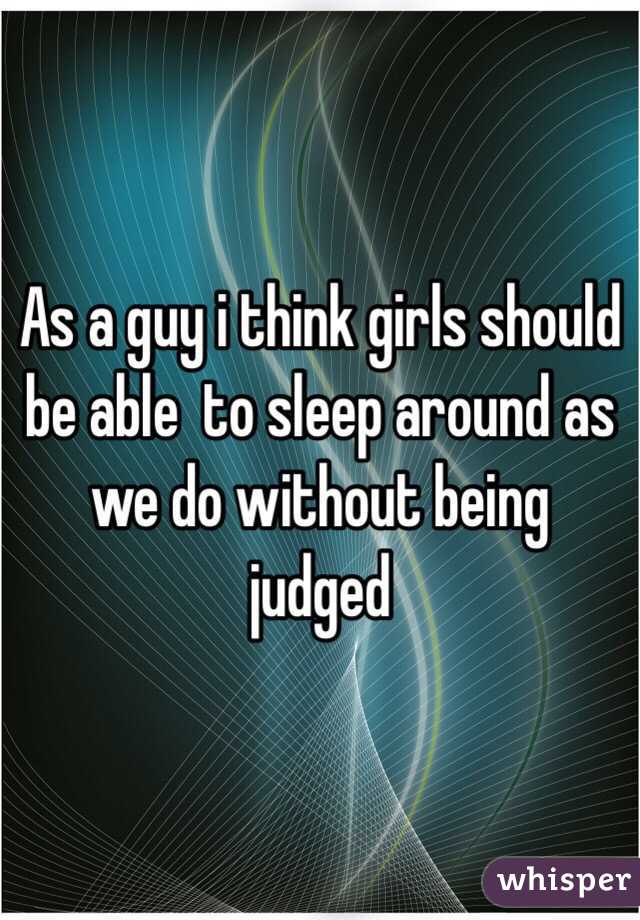 As a guy i think girls should be able  to sleep around as we do without being judged