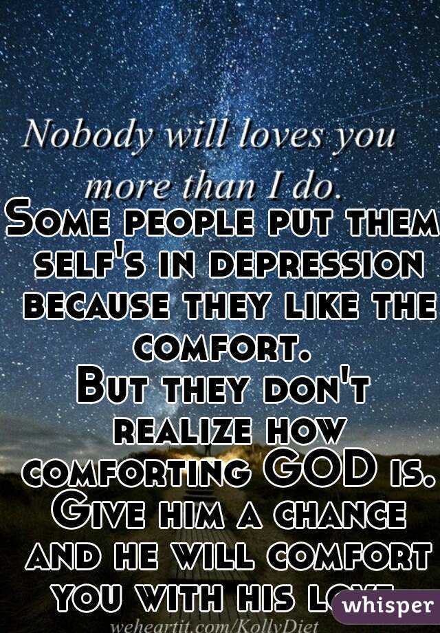 Some people put them self's in depression because they like the comfort. 
But they don't realize how comforting GOD is. Give him a chance and he will comfort you with his love.