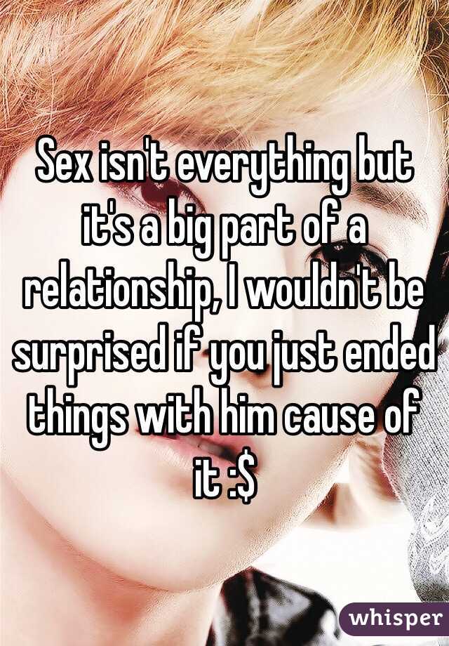 Sex isn't everything but it's a big part of a relationship, I wouldn't be surprised if you just ended things with him cause of it :$ 