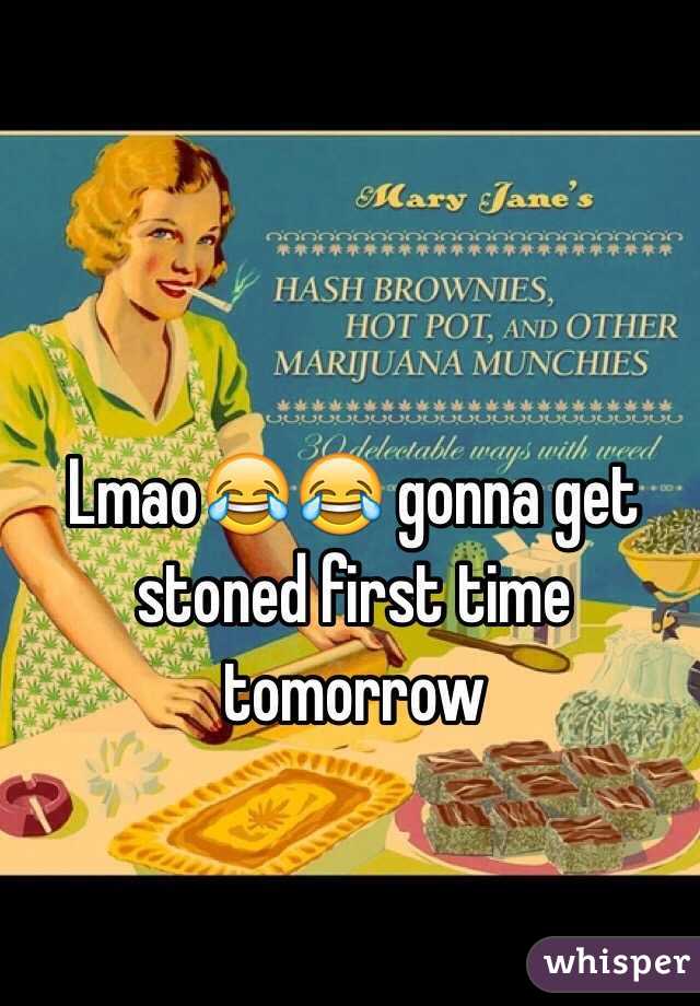 Lmao😂😂 gonna get stoned first time tomorrow