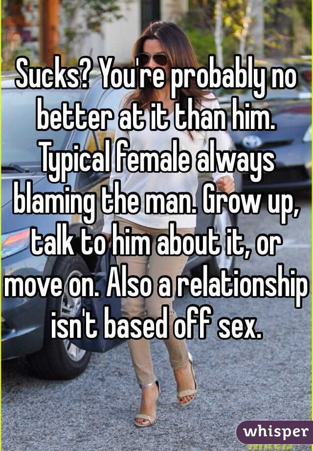 Sucks? You're probably no better at it than him. Typical female always blaming the man. Grow up, talk to him about it, or move on. Also a relationship isn't based off sex.  