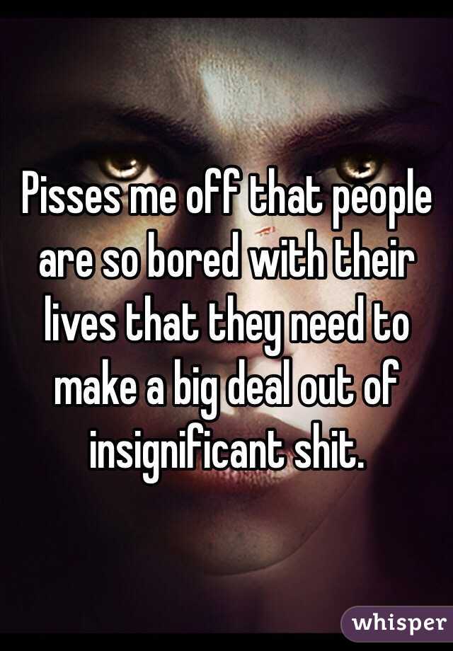 Pisses me off that people are so bored with their lives that they need to make a big deal out of insignificant shit.