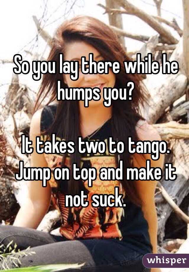 So you lay there while he humps you?

It takes two to tango. Jump on top and make it not suck.