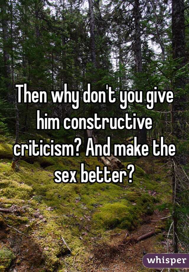 Then why don't you give him constructive criticism? And make the sex better?