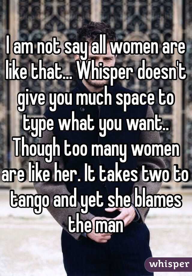 I am not say all women are like that... Whisper doesn't give you much space to type what you want.. Though too many women are like her. It takes two to tango and yet she blames the man 